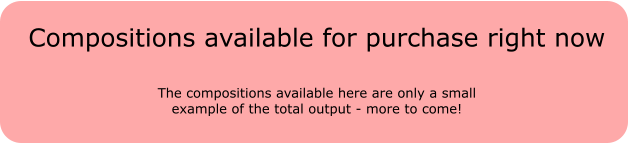 Compositions available for purchase right now The compositions available here are only a small example of the total output - more to come!
